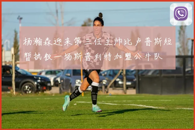 杨瀚森迎来第三任主帅比卢普斯短暂执教一场斯普利特加盟公牛队