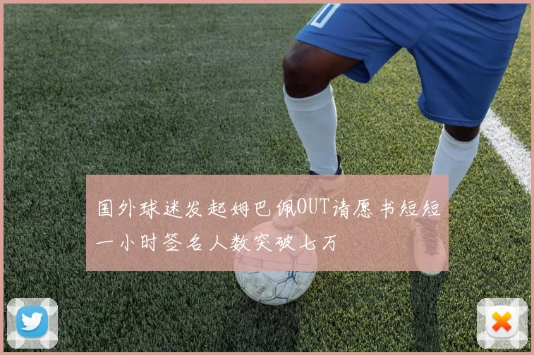 国外球迷发起姆巴佩OUT请愿书短短一小时签名人数突破七万