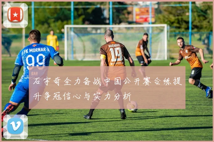 石宇奇全力备战中国公开赛合练提升争冠信心与实力分析