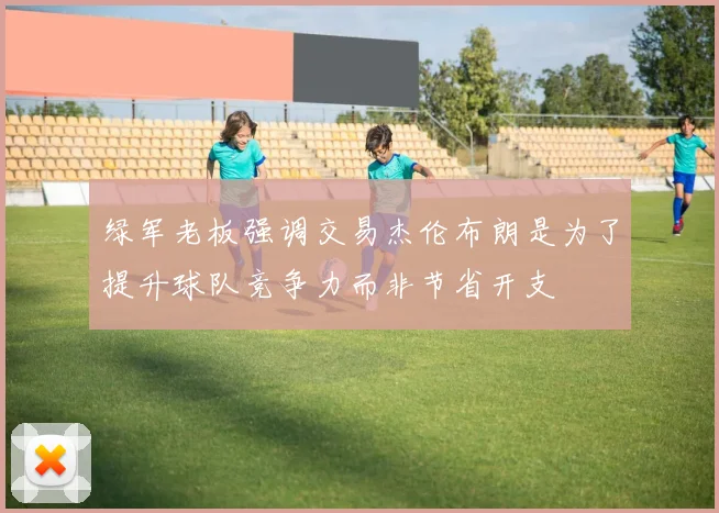 绿军老板强调交易杰伦布朗是为了提升球队竞争力而非节省开支