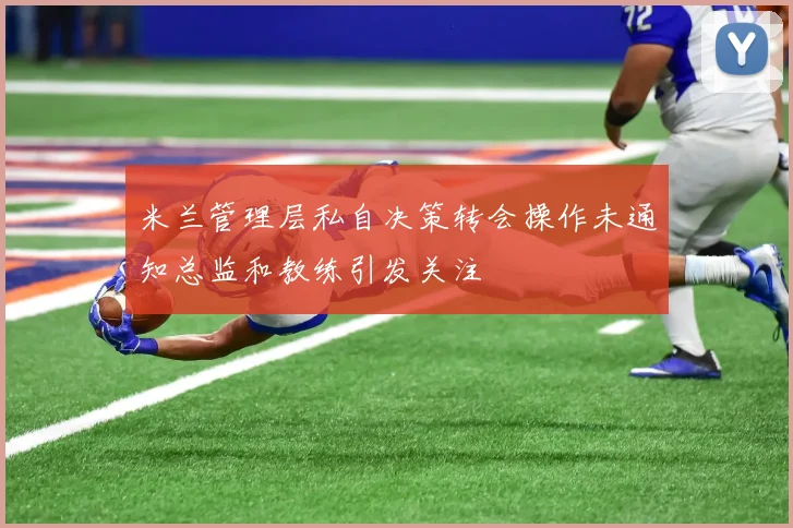 米兰管理层私自决策转会操作未通知总监和教练引发关注