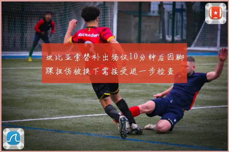 坎比亚索替补出场仅10分钟后因脚踝扭伤被换下需接受进一步检查