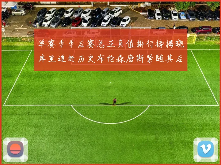 单赛季季后赛总正负值排行榜揭晓库里追赶历史布伦森唐斯紧随其后
