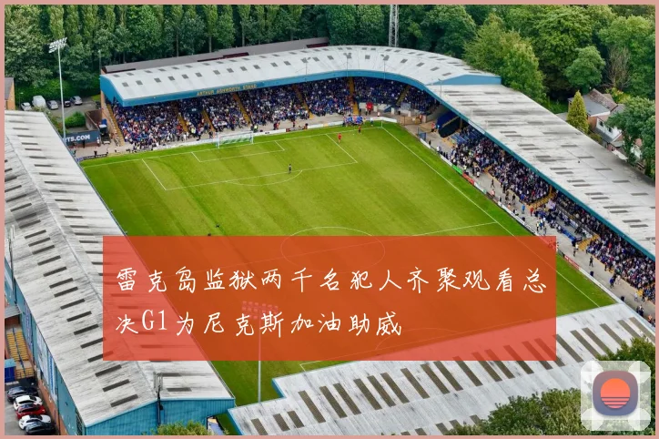 雷克岛监狱两千名犯人齐聚观看总决G1为尼克斯加油助威