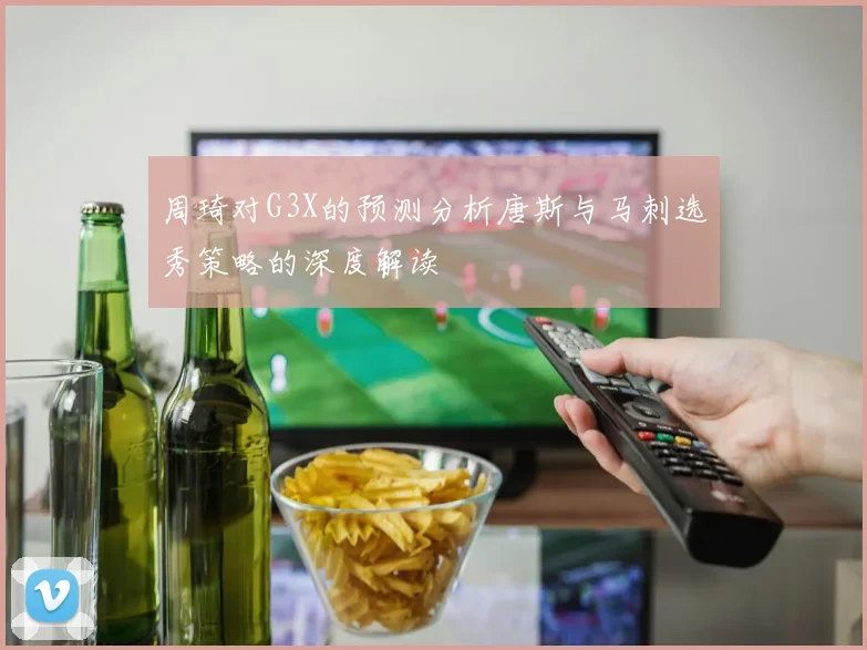 周琦对G3X的预测分析唐斯与马刺选秀策略的深度解读
