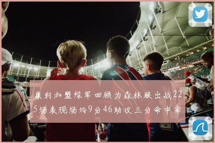 康利加盟绿军回顾为森林狼出战225场表现场均9分46助攻三分命中率412