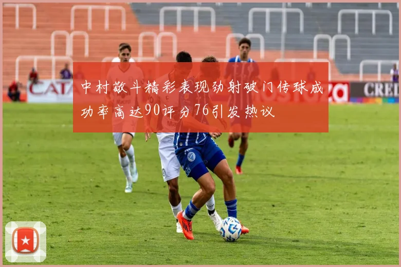 中村敬斗精彩表现劲射破门传球成功率高达90评分76引发热议