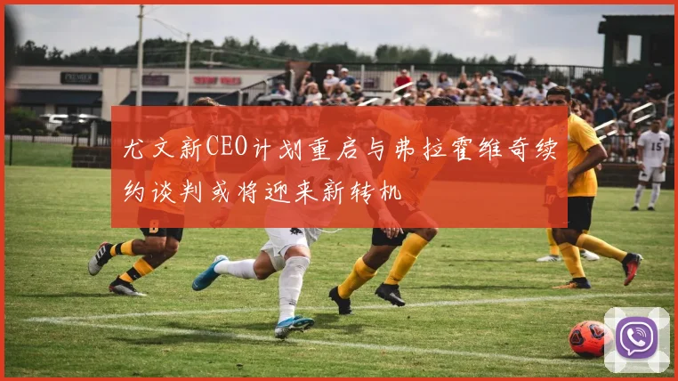 尤文新CEO计划重启与弗拉霍维奇续约谈判或将迎来新转机