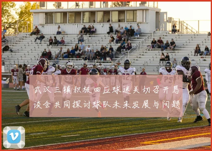 武汉三镇积极回应球迷关切召开恳谈会共同探讨球队未来发展与问题解决