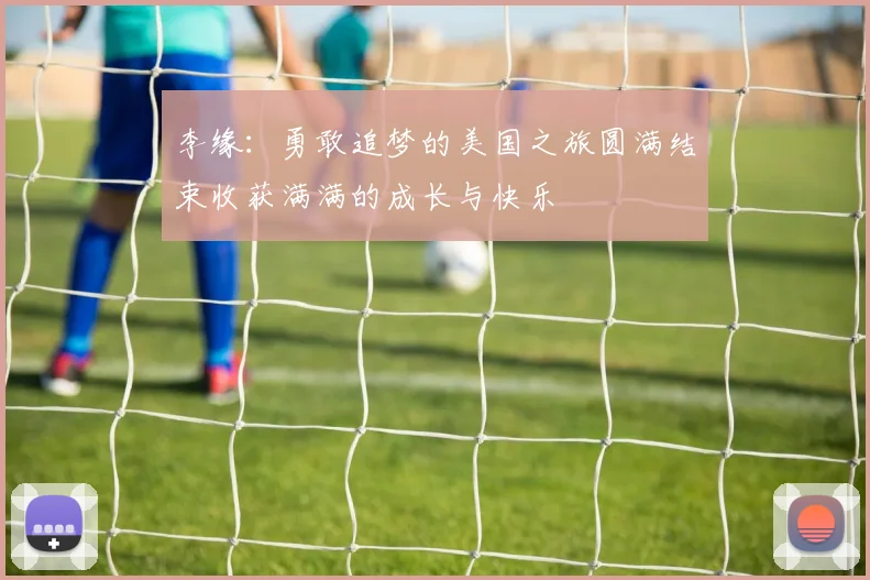 李缘：勇敢追梦的美国之旅圆满结束收获满满的成长与快乐
