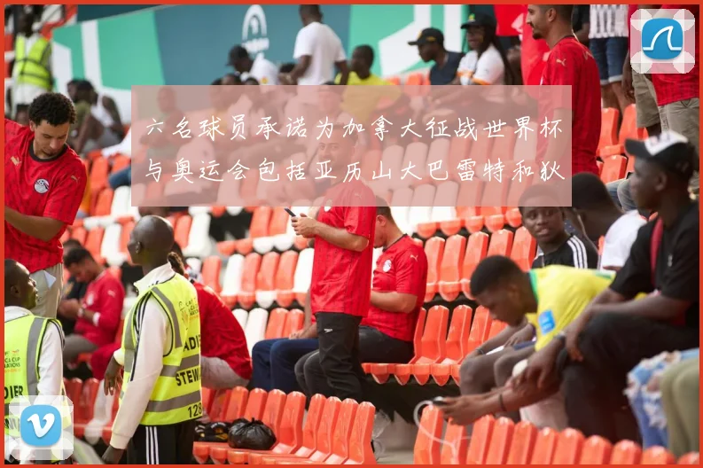 六名球员承诺为加拿大征战世界杯与奥运会包括亚历山大巴雷特和狄龙在内