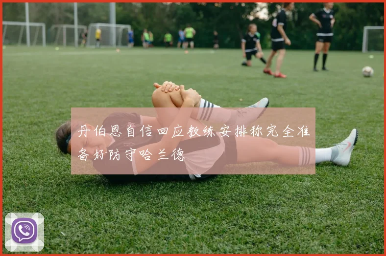 丹伯恩自信回应教练安排称完全准备好防守哈兰德