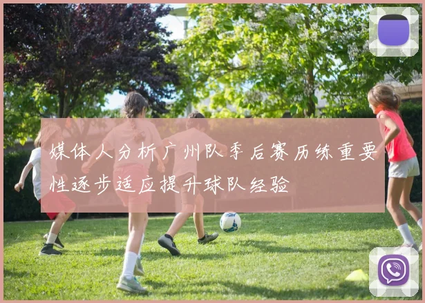 媒体人分析广州队季后赛历练重要性逐步适应提升球队经验
