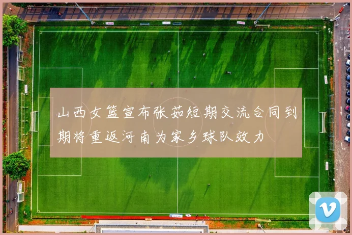 山西女篮宣布张茹短期交流合同到期将重返河南为家乡球队效力
