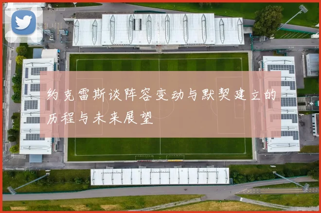 约克雷斯谈阵容变动与默契建立的历程与未来展望