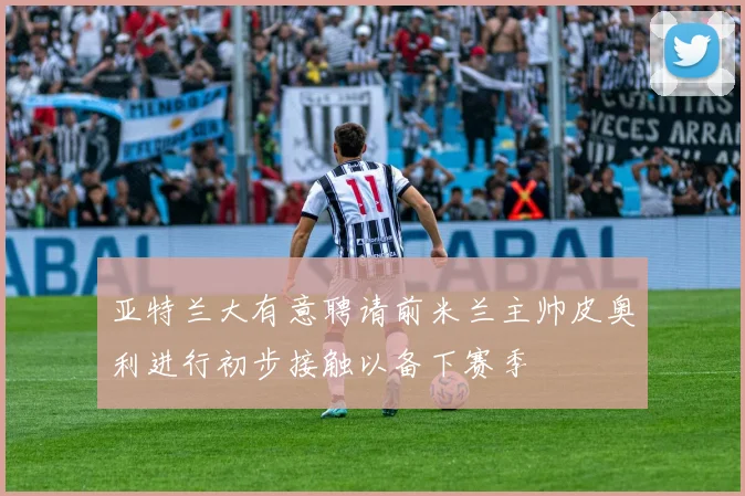 亚特兰大有意聘请前米兰主帅皮奥利进行初步接触以备下赛季