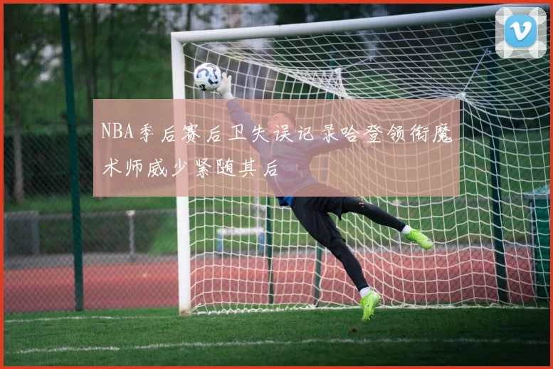 NBA季后赛后卫失误记录哈登领衔魔术师威少紧随其后