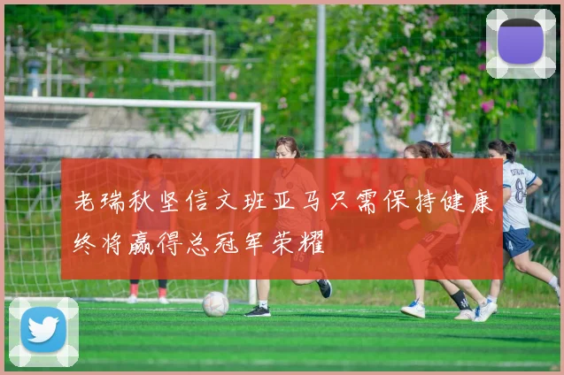老瑞秋坚信文班亚马只需保持健康终将赢得总冠军荣耀