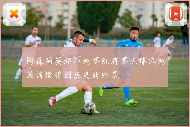 阿森纳英超37轮零红牌零点球末轮若持续将创历史新纪录
