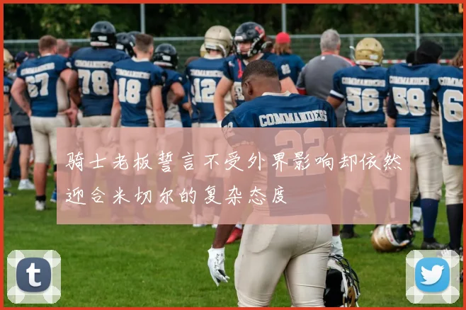 骑士老板誓言不受外界影响却依然迎合米切尔的复杂态度