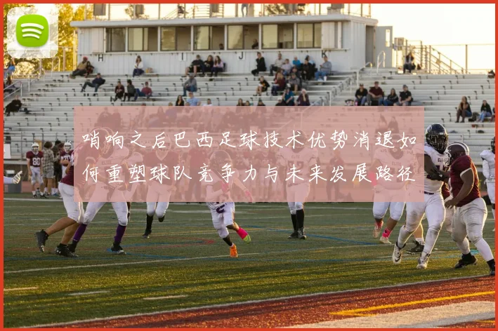 哨响之后巴西足球技术优势消退如何重塑球队竞争力与未来发展路径