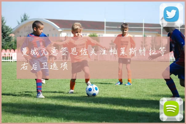 曼城无意签恩佐关注帕莱斯特拉等右后卫选项