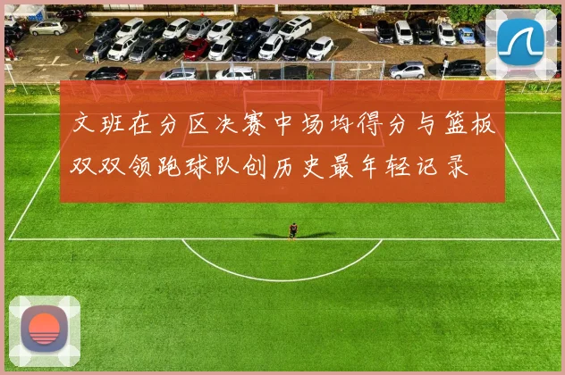 文班在分区决赛中场均得分与篮板双双领跑球队创历史最年轻记录