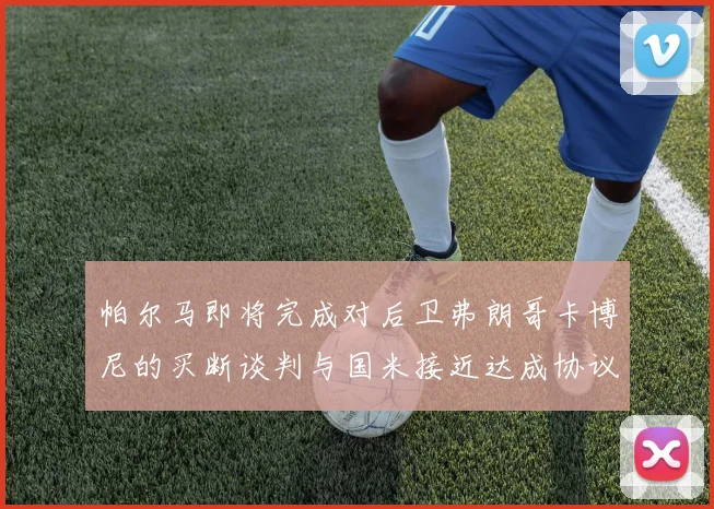 帕尔马即将完成对后卫弗朗哥卡博尼的买断谈判与国米接近达成协议