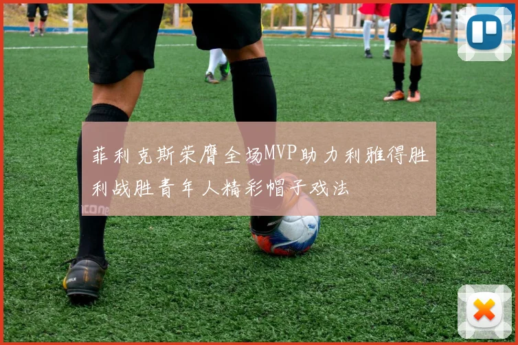 菲利克斯荣膺全场MVP助力利雅得胜利战胜青年人精彩帽子戏法