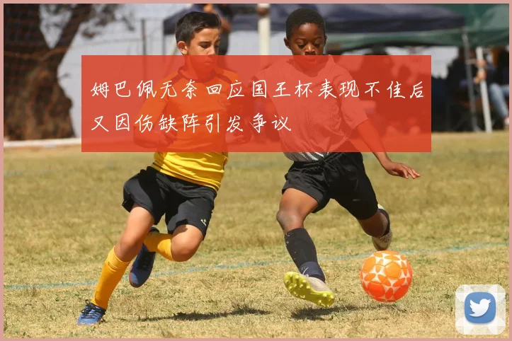 姆巴佩无奈回应国王杯表现不佳后又因伤缺阵引发争议