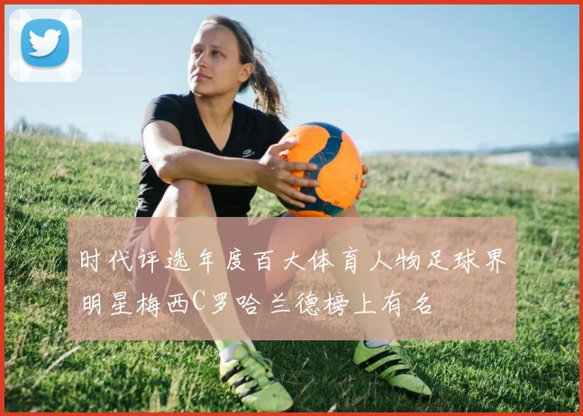 时代评选年度百大体育人物足球界明星梅西C罗哈兰德榜上有名