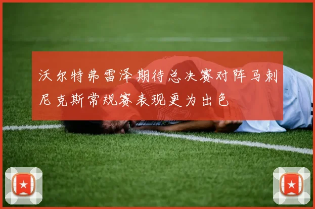 沃尔特弗雷泽期待总决赛对阵马刺尼克斯常规赛表现更为出色