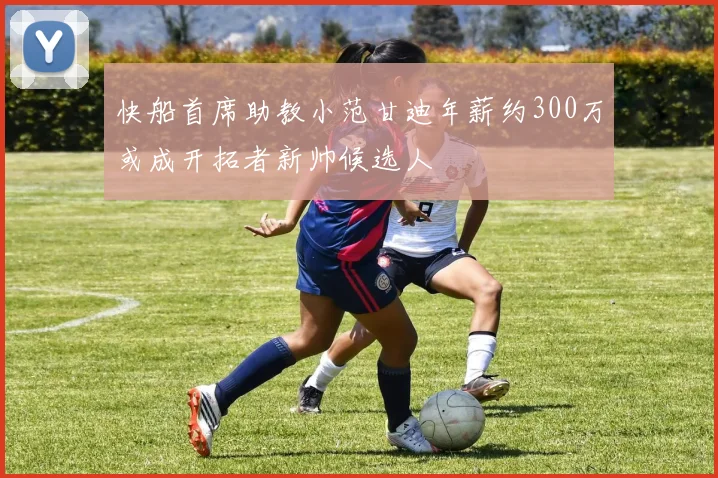 快船首席助教小范甘迪年薪约300万或成开拓者新帅候选人