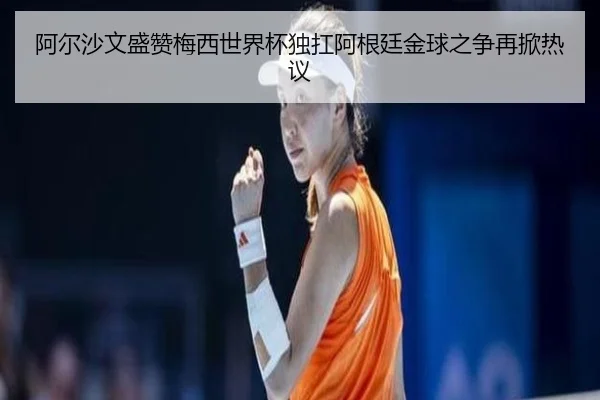 阿尔沙文盛赞梅西世界杯独扛阿根廷金球之争再掀热议